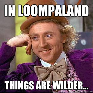 in loompaland things are wilder...  Creepy Wonka
