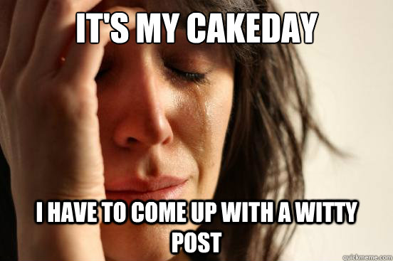 It's my cakeday I have to come up with a witty post  First World Problems