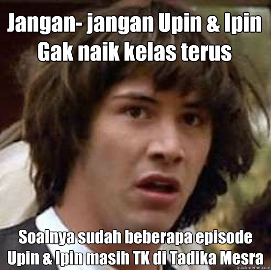 Jangan- jangan Upin & Ipin
Gak naik kelas terus Soalnya sudah beberapa episode
Upin & Ipin masih TK di Tadika Mesra  conspiracy keanu