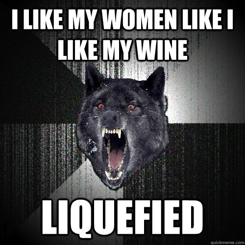 I LIKE MY WOMEN LIKE I LIKE MY WINE LIQUEFIED   Insanity Wolf