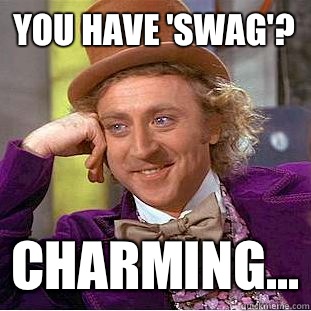 You have 'swag'? Charming...  Creepy Wonka