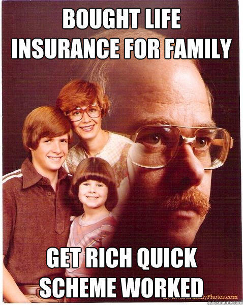 Bought life insurance for family get rich quick scheme worked - Bought life insurance for family get rich quick scheme worked  Vengeance Dad