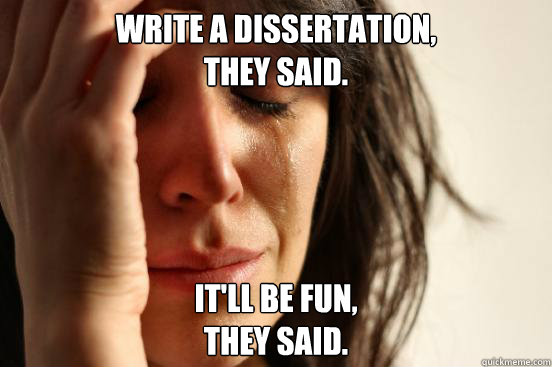 Write a dissertation, 
they said. It'll be fun, 
they said.  First World Problems