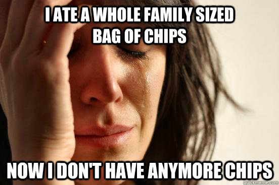 I ate a whole family sized                 bag of chips  now i don't have anymore chips - I ate a whole family sized                 bag of chips  now i don't have anymore chips  First World Problems