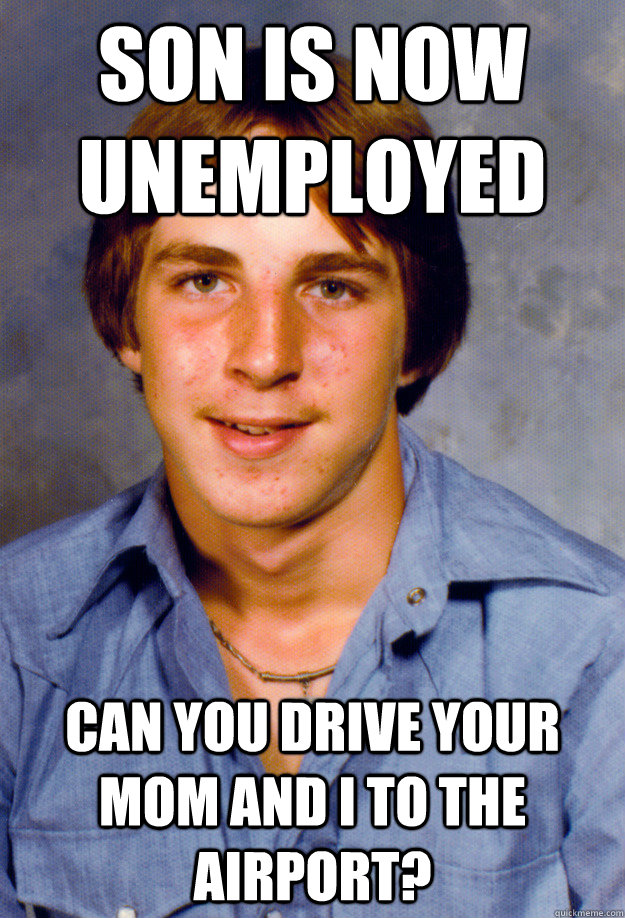 Son is now unemployed Can you drive your mom and I to the airport?  Old Economy Steven