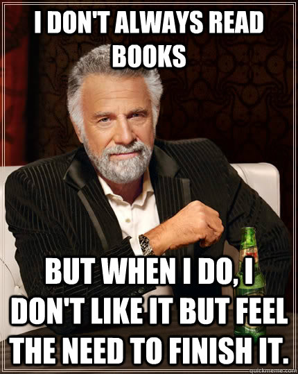 I don't always read books but when I do, i don't like it but feel the need to finish it.  The Most Interesting Man In The World