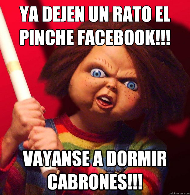 ¡¡¡ya dejen un rato el pinche facebook!!! vayanse a dormir cabrones!!! - ¡¡¡ya dejen un rato el pinche facebook!!! vayanse a dormir cabrones!!!  Chucky