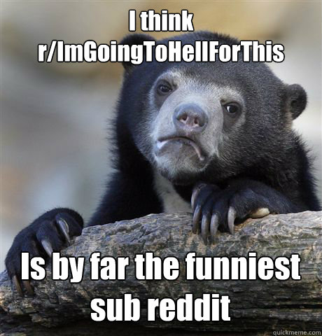 I think r/ImGoingToHellForThis Is by far the funniest sub reddit  Confession Bear