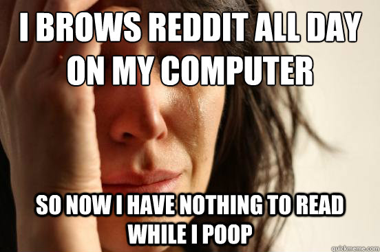 I brows Reddit all day on my computer so now i have nothing to read while i poop  First World Problems