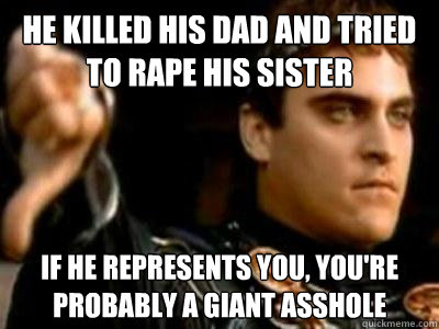 He killed his dad and tried to rape his sister  if he represents you, you're probably a giant asshole  Downvoting Roman