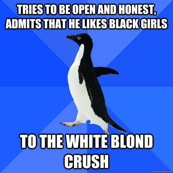 Tries to be open and honest, admits that he likes black girls to the white blond crush  Socially Awkward Penguin