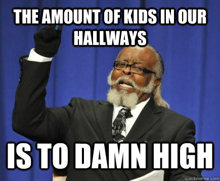 the amount of kids in our hallways is to damn high  Too Damn High