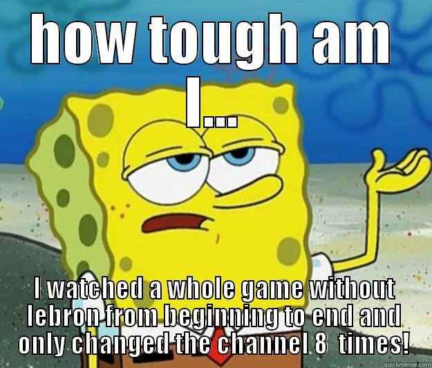 Heat fans be like... - HOW TOUGH AM I... I WATCHED A WHOLE GAME WITHOUT LEBRON FROM BEGINNING TO END AND ONLY CHANGED THE CHANNEL 8  TIMES! Tough Spongebob