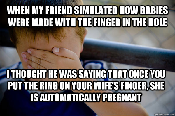 When my friend simulated how babies were made with the finger in the hole I thought he was saying that once you put the ring on your wife's finger, she is automatically pregnant  Confession kid