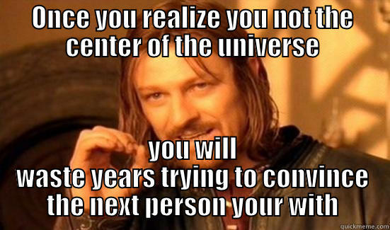 ONCE YOU REALIZE YOU NOT THE CENTER OF THE UNIVERSE YOU WILL WASTE YEARS TRYING TO CONVINCE THE NEXT PERSON YOUR WITH Boromir
