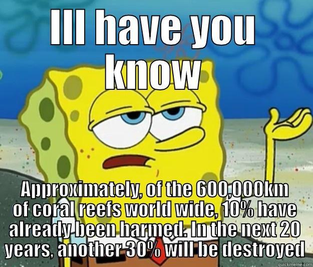 ILL HAVE YOU KNOW APPROXIMATELY, OF THE 600,000KM OF CORAL REEFS WORLD WIDE, 10% HAVE ALREADY BEEN HARMED. IN THE NEXT 20 YEARS, ANOTHER 30% WILL BE DESTROYED Tough Spongebob