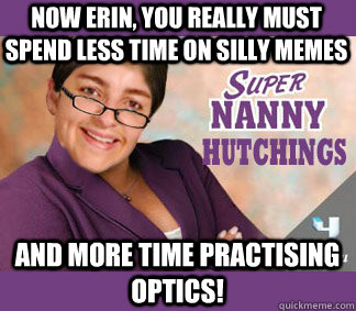 Now erin, you really must spend less time on silly memes and more time practising optics! - Now erin, you really must spend less time on silly memes and more time practising optics!  Supernanny Hutchings