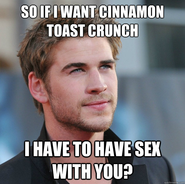 So if i want cinnamon toast crunch I have to have sex with you?  Attractive Guy Girl Advice
