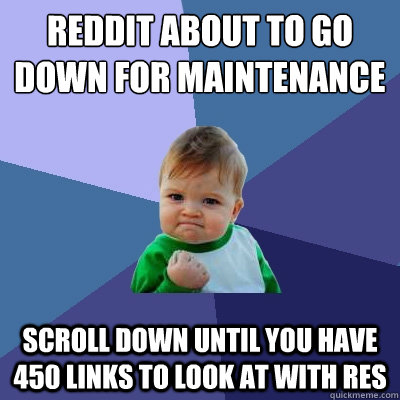 Reddit about to go down for maintenance scroll down until you have 450 links to look at with res - Reddit about to go down for maintenance scroll down until you have 450 links to look at with res  Success Kid