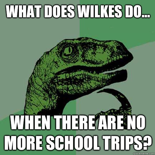 What does Wilkes do... When there are no more school trips?  Philosoraptor
