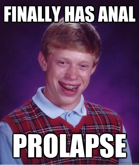 Finally has anal Prolapse  Bad Luck Brian