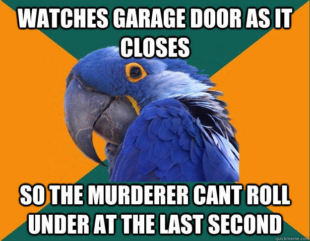 Watches garage door as it closes So the murderer cant roll under at the last second  Paranoid Parrot