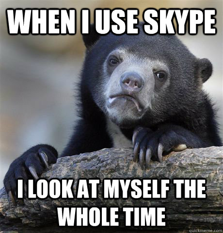 When I use Skype I look at myself the whole time  Confession Bear