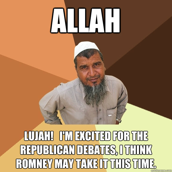 ALLAH lujah!   I'm excited for the Republican Debates, I think Romney may take it this time.  Ordinary Muslim Man