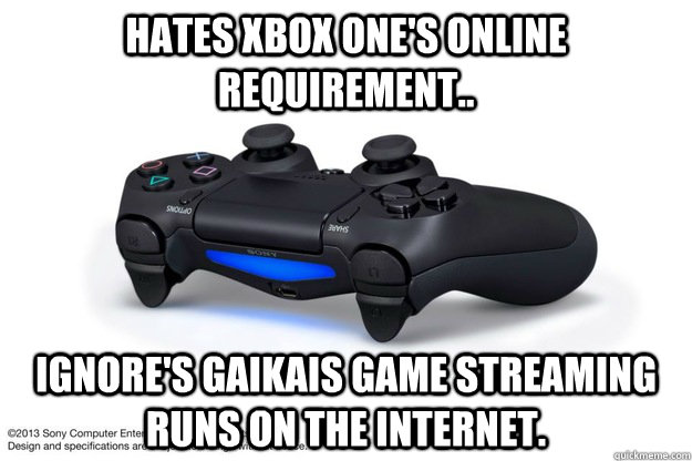 Hates Xbox One's online requirement.. Ignore's Gaikais game streaming runs on the internet.  Playstation 4 Controller