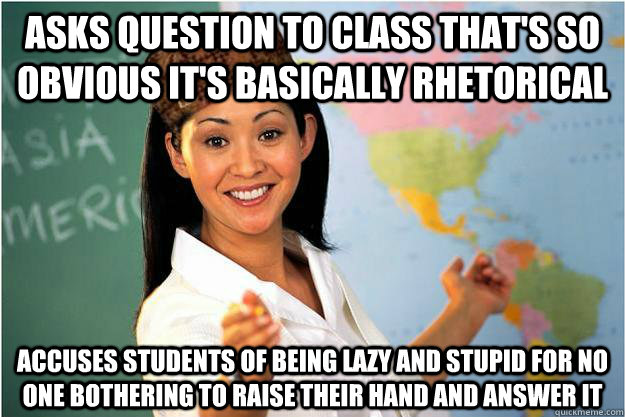 Asks question to class that's so obvious it's basically rhetorical Accuses students of being lazy and stupid for no one bothering to raise their hand and answer it - Asks question to class that's so obvious it's basically rhetorical Accuses students of being lazy and stupid for no one bothering to raise their hand and answer it  Scumbag Teacher