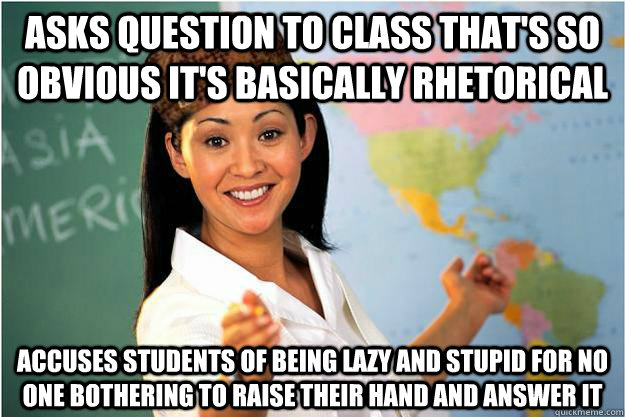 Asks question to class that's so obvious it's basically rhetorical Accuses students of being lazy and stupid for no one bothering to raise their hand and answer it  Scumbag Teacher