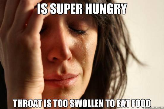 Is Super Hungry Throat is too swollen to eat food  First World Problems