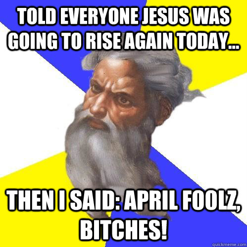 Told Everyone Jesus was going to rise again today...  Then I said: April F00lz, Bitches!  Advice God