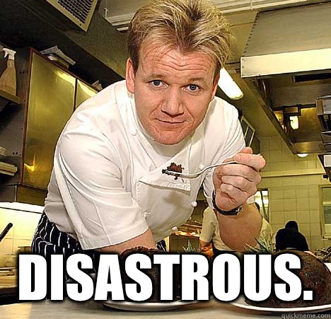  Disastrous.   Psychotic Nutjob Gordon Ramsay