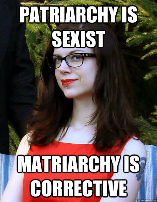 Patriarchy is sexist Matriarchy is corrective  Hipster Feminist