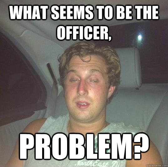 What seems to be the officer, Problem?  