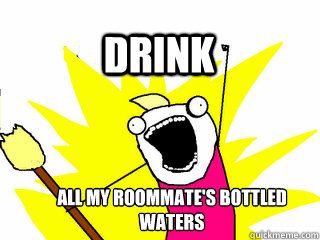 All my roommate's bottled waters Drink  All The Thigns
