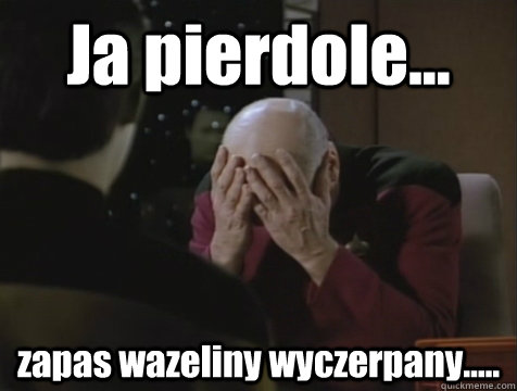 Ja pierdole... zapas wazeliny wyczerpany.....  Picard Double Facepalm