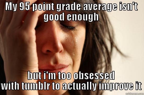 MY 95 POINT GRADE AVERAGE ISN'T GOOD ENOUGH BUT I'M TOO OBSESSED WITH TUMBLR TO ACTUALLY IMPROVE IT First World Problems