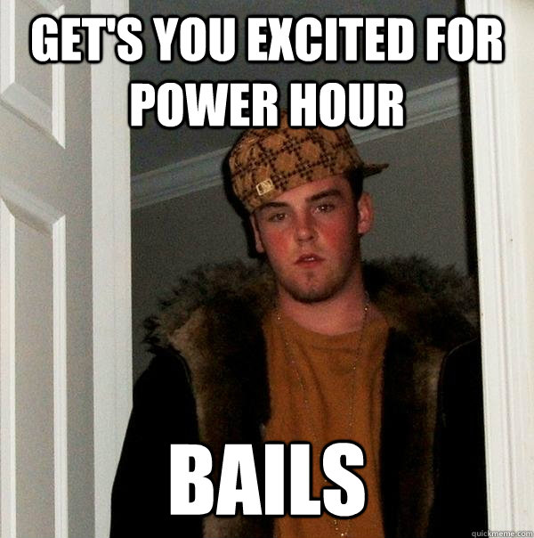 Get's you excited for power hour Bails - Get's you excited for power hour Bails  Scumbag Steve