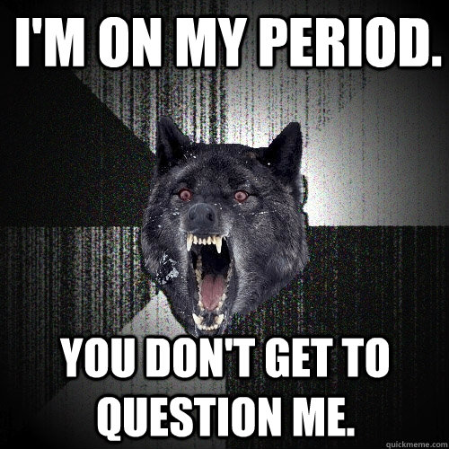 I'm on my period. You don't get to question me.   Insanity Wolf
