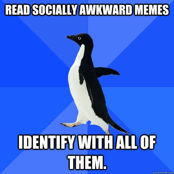 Read socially awkward memes identify with all of them.  Socially Awkward Penguin
