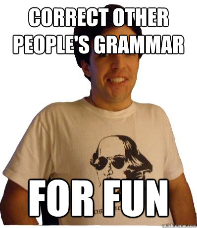 correct other people's grammar for fun  English major
