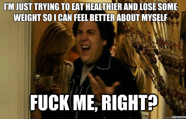 I'm just trying to eat healthier and lose some weight so i can feel better about myself FUCK ME, RIGHT?  fuck me right