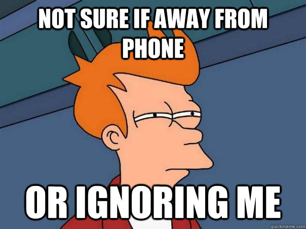 not sure if away from phone or ignoring me  Futurama Fry