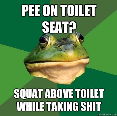 Pee on toilet seat? Squat above toilet while taking shit  Foul Bachelor Frog