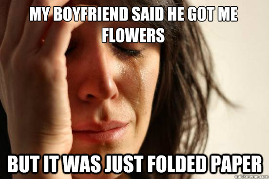 My boyfriend said he got me flowers But it was just folded paper  First World Problems