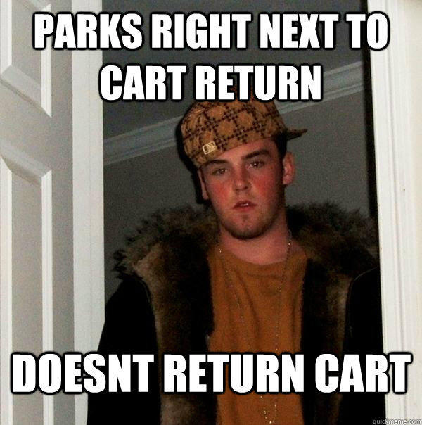Parks right next to cart return doesnt return cart  Scumbag Steve