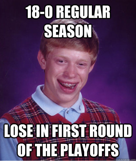 18-0 Regular Season lose in first round of the playoffs  Badluckbrian