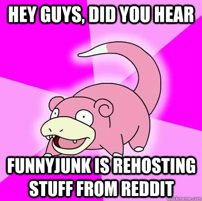 hey guys, did you hear FunnyJunk is rehosting stuff from reddit  Slowpoke